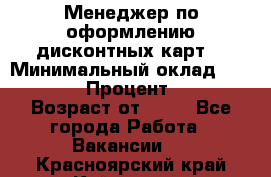 Менеджер по оформлению дисконтных карт  › Минимальный оклад ­ 20 000 › Процент ­ 20 › Возраст от ­ 20 - Все города Работа » Вакансии   . Красноярский край,Кайеркан г.